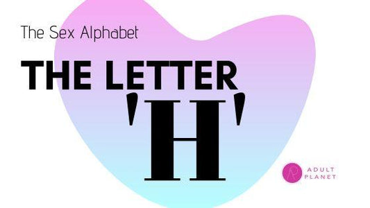 The Sex Alphabet - Letter 'H' - Adult Planet - Online Sex Toys Shop UK