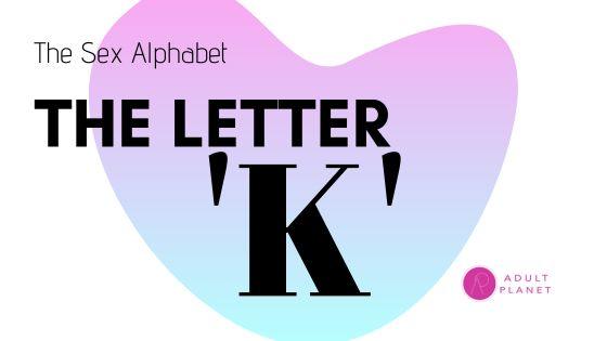 The Sex Alphabet - Letter 'K' - Adult Planet - Online Sex Toys Shop UK